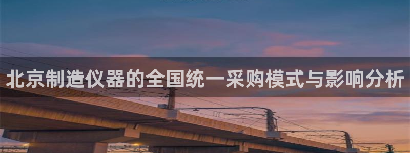 星欧娱乐主管招商中：北京制造仪器的全国统一采购模式与影响分析