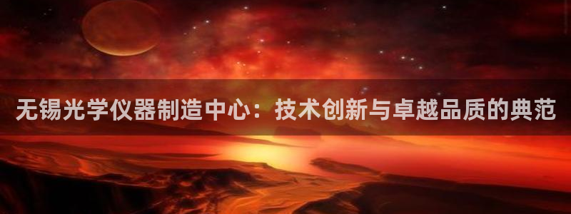 星欧娱乐平台注册：无锡光学仪器制造中心：技术创新与卓越品质的