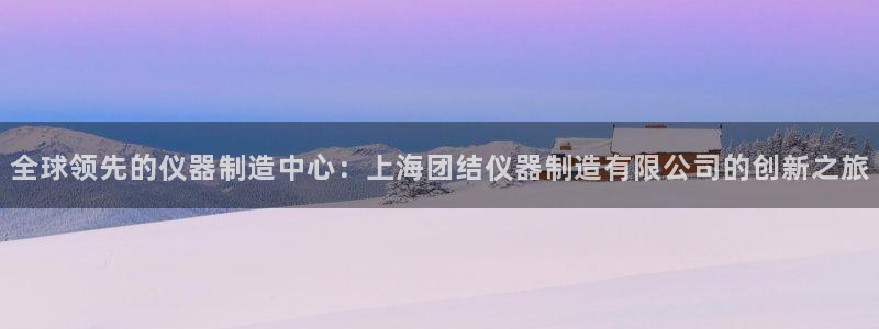 星欧娱乐官网客服电话：全球领先的仪器制造中心：上海团结仪器制