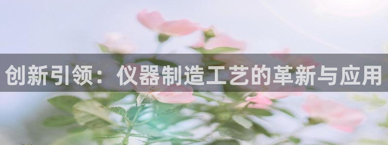 欧星娱乐怎么样：创新引领：仪器制造工艺的革新与应用