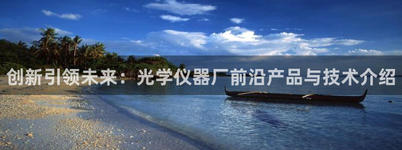 欧星娱乐平台：创新引领未来：光学仪器厂前沿产品与技术介绍