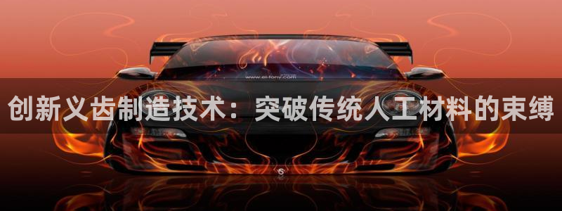 星饭娱乐欧豪是谁：创新义齿制造技术：突破传统人工材料的束缚