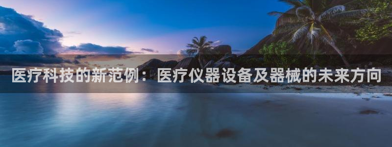 星欧娱乐是诈骗吗：医疗科技的新范例：医疗仪器设备及器械的未来