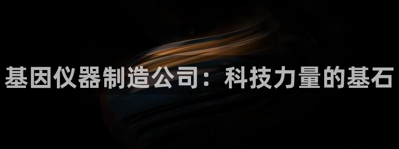 欧星娱乐pt：基因仪器制造公司：科技力量的基石
