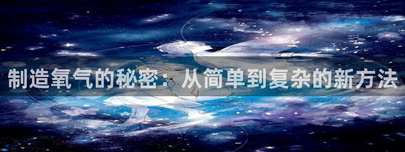 欧星娱乐公司：制造氧气的秘密：从简单到复杂的新方法