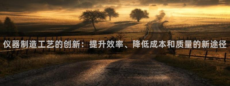 欧星娱乐 拉勾：仪器制造工艺的创新：提升效率、降低成本和质量