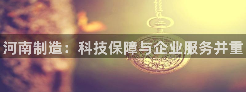欧星娱乐网址无脑赚：河南制造：科技保障与企业服务并重