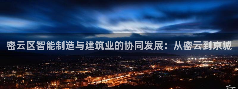星辉娱乐欧联杯转播：密云区智能制造与建筑业的协同发展：从密云