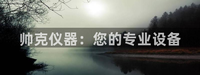 星欧娱乐平台靠谱吗：帅克仪器：您的专业设备