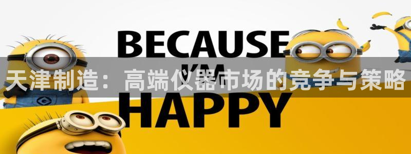 星欧娱乐文化无锡：天津制造：高端仪器市场的竞争与策略