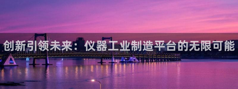 星欧娱乐官网入口手机版：创新引领未来：仪器工业制造平台的无限
