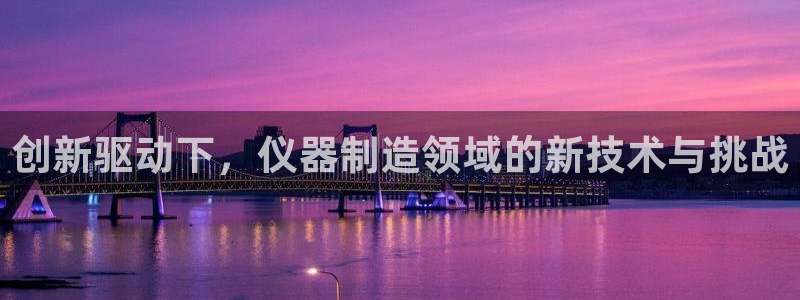 星欧娱乐注册40046：创新驱动下，仪器制造领域的新技术与挑