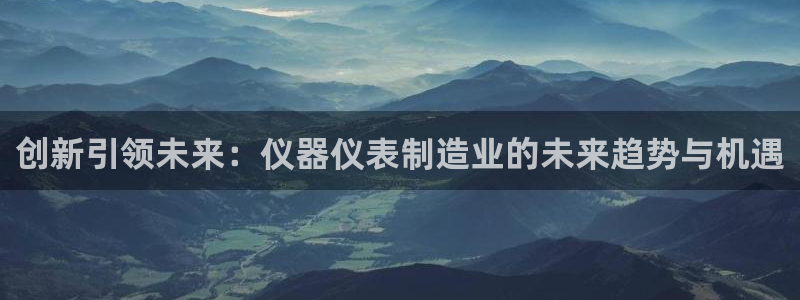 世欧星途娱乐：创新引领未来：仪器仪表制造业的未来趋势与机遇