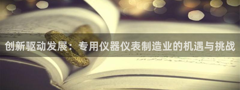 欧星娱乐pt：创新驱动发展：专用仪器仪表制造业的机遇与挑战