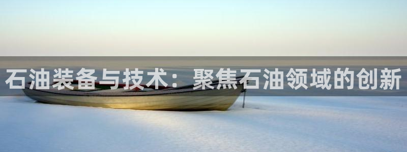 星欧娱乐app下载安装：石油装备与技术：聚焦石油领域的创新