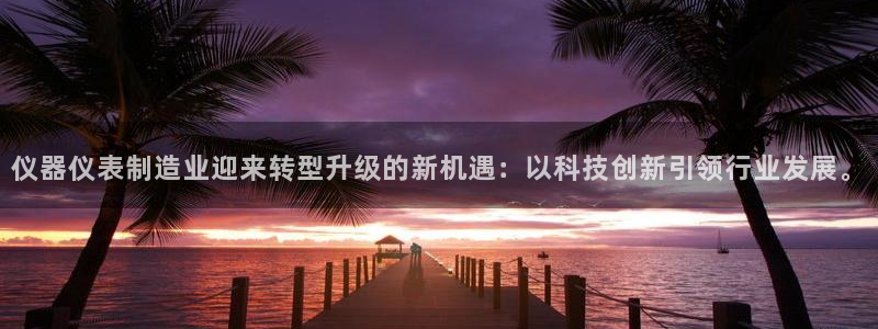 星欧娱乐主管：仪器仪表制造业迎来转型升级的新机遇：以科技创新