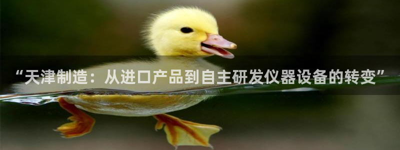 星辉娱乐进入欧连杯：“天津制造：从进口产品到自主研发仪器设备