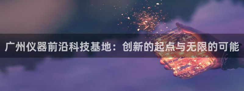 欧星娱乐的盘口：广州仪器前沿科技基地：创新的起点与无限的可能