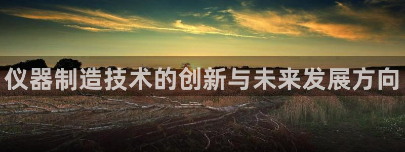欧乐星城娱乐视频：仪器制造技术的创新与未来发展方向