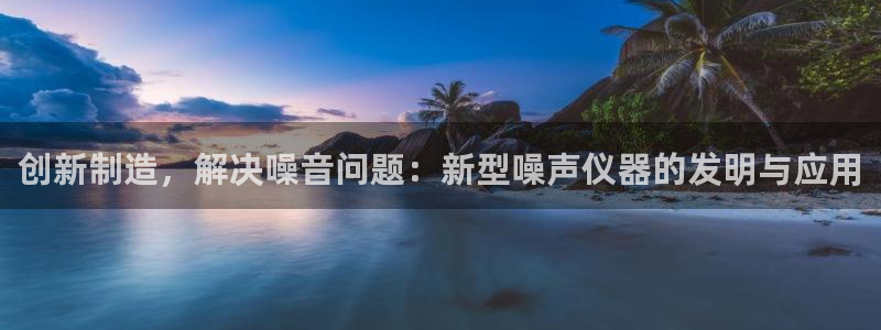 欧星娱乐：创新制造，解决噪音问题：新型噪声仪器的发明与应用