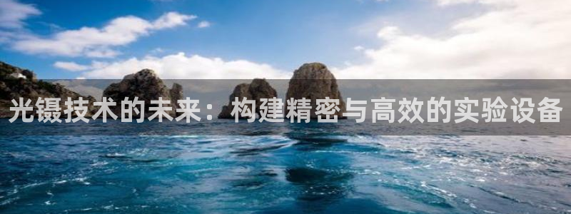 星欧娱乐平台主管：光镊技术的未来：构建精密与高效的实验设备