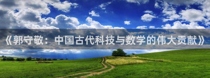 世欧星途娱乐：《郭守敬：中国古代科技与数学的伟大贡献》