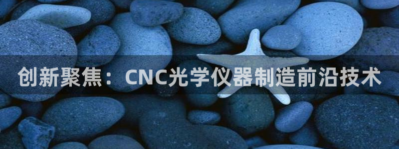 欧星娱乐平台：创新聚焦：CNC光学仪器制造前沿技术