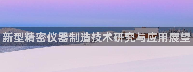 星欧娱乐注册开户：新型精密仪器制造技术研究与应用展望