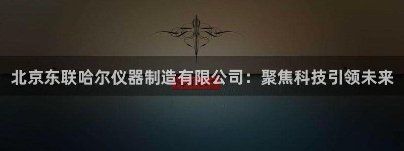 星欧娱乐客服联系方式：北京东联哈尔仪器制造有限公司：聚焦科技