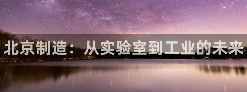 星欧娱乐官方客服：北京制造：从实验室到工业的未来
