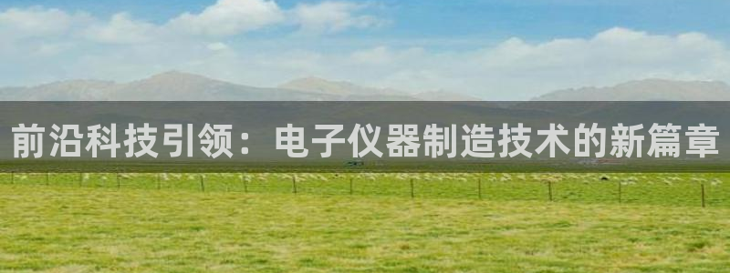 星欧娱乐雀V是什么平台：前沿科技引领：电子仪器制造技术的新篇