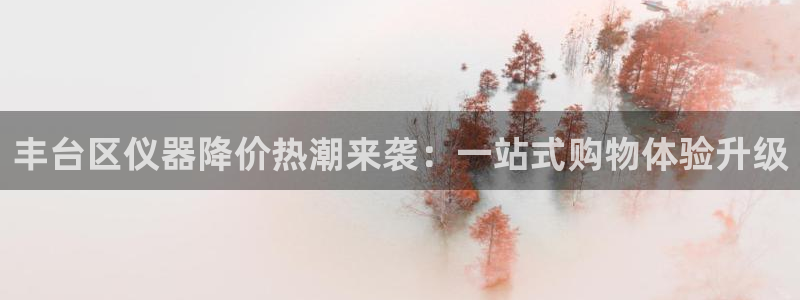 乌鲁木齐欧乐星娱乐：丰台区仪器降价热潮来袭：一站式购物体验升