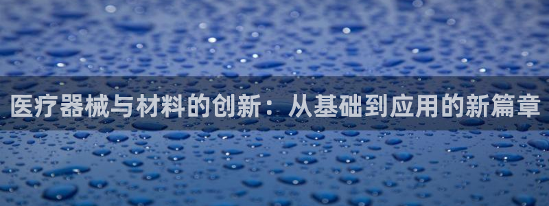 星欧娱乐官方网站客服：医疗器械与材料的创新：从基础到应用的新