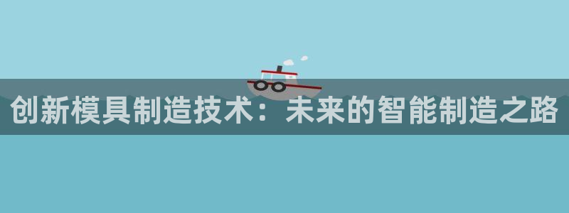 艾欧尼亚三星娱乐赛：创新模具制造技术：未来的智能制造之路