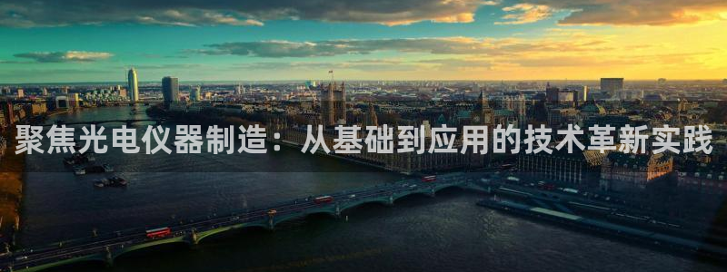 星欧娱乐官方网站客服：聚焦光电仪器制造：从基础到应用的技术革