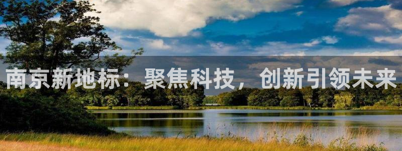 菲律宾亚星国际娱乐欧博：南京新地标：聚焦科技，创新引领未来