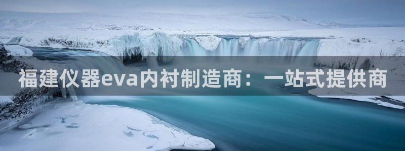 星欧娱乐平台注册：福建仪器eva内衬制造商：一站式提供商