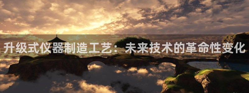 欧星国际娱乐：升级式仪器制造工艺：未来技术的革命性变化