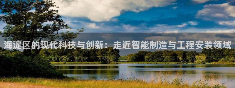 金欧岗星熠娱乐：海淀区的现代科技与创新：走近智能制造与工程安