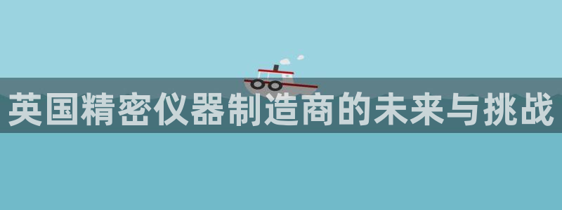 星欧娱乐平台是什么：英国精密仪器制造商的未来与挑战