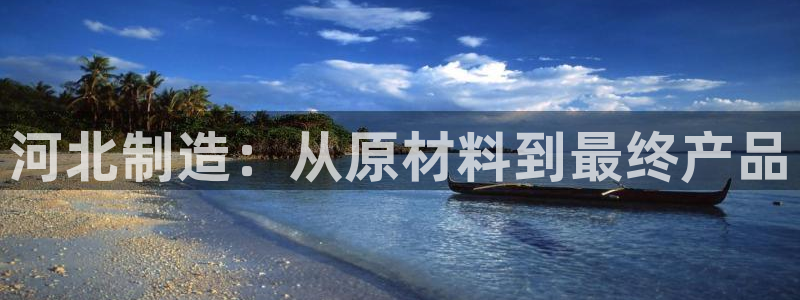 星欧娱乐平台官网入口：河北制造：从原材料到最终产品
