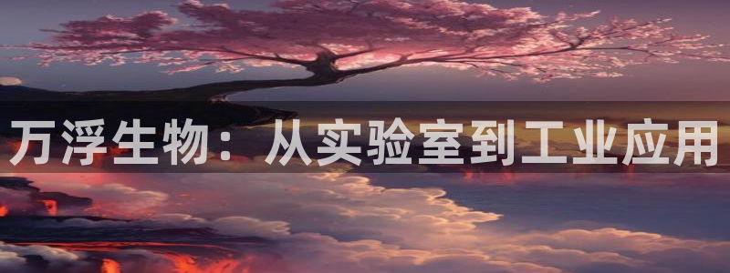 欧星娱乐pt：万浮生物：从实验室到工业应用