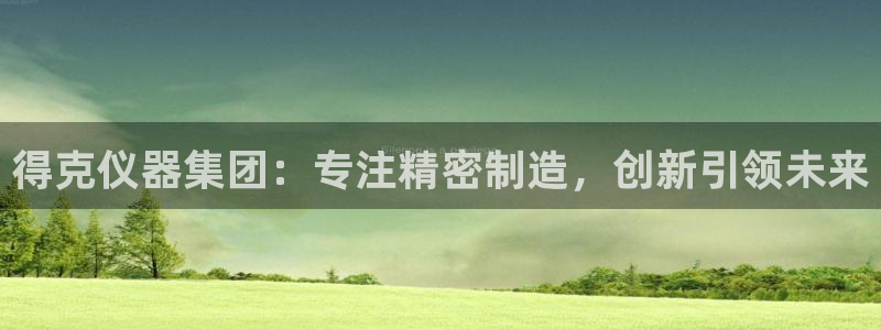 星欧娱乐人工客服电话：得克仪器集团：专注精密制造，创新引领未