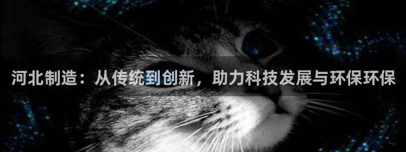 星欧娱乐注册资金多少：河北制造：从传统到创新，助力科技发展与