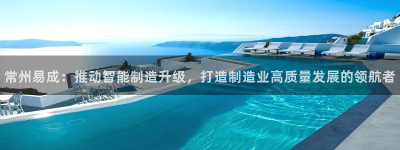 乌鲁木齐欧乐星娱乐：常州易成：推动智能制造升级，打造制造业高