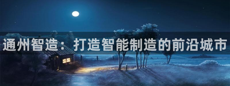 欧乐星城好玩的娱乐场所：通州智造：打造智能制造的前沿城市