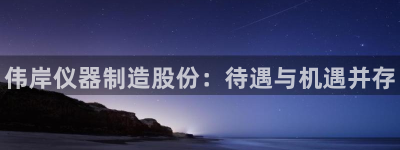 星娱乐欧嘉78778：伟岸仪器制造股份：待遇与机遇并存