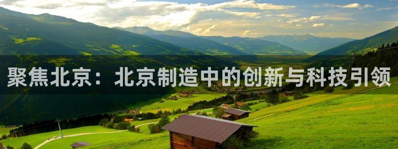 欧星娱乐：聚焦北京：北京制造中的创新与科技引领