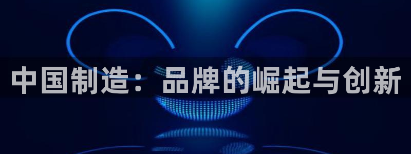 星欧娱乐意7O777：中国制造：品牌的崛起与创新