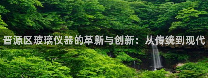 星欧娱乐注册要多少钱：晋源区玻璃仪器的革新与创新：从传统到现